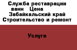 Служба реставрации ванн › Цена ­ 3 500 - Забайкальский край Строительство и ремонт » Услуги   . Забайкальский край